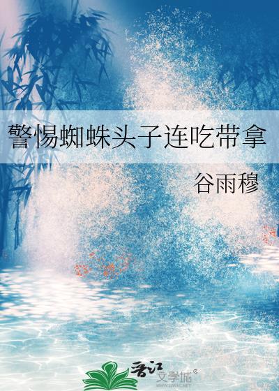 警惕蜘蛛头子连吃带拿谷雨穆免费阅读
