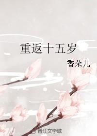重返十五岁香朵儿无防盗章节