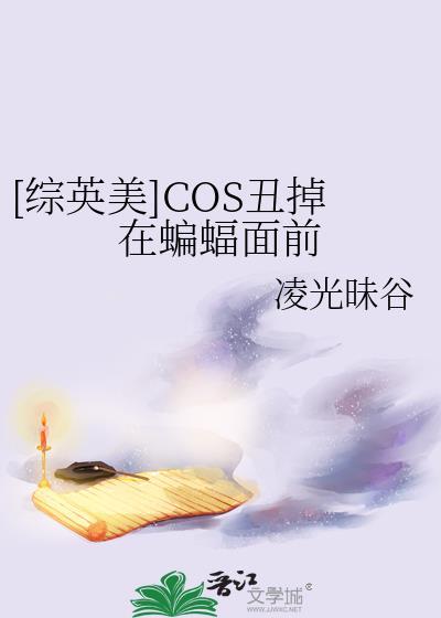 综英美cos丑掉在蝙蝠面前免费阅读