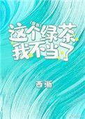 这个绿茶我不当了by西浙 txt