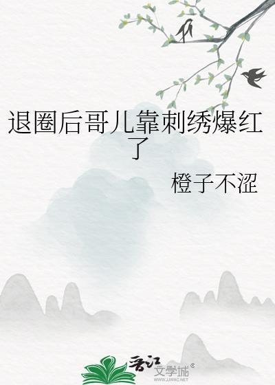 退圈后哥儿靠刺绣爆红了 作者橙子不涩