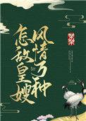 怎敌皇嫂风情万种笔趣阁
