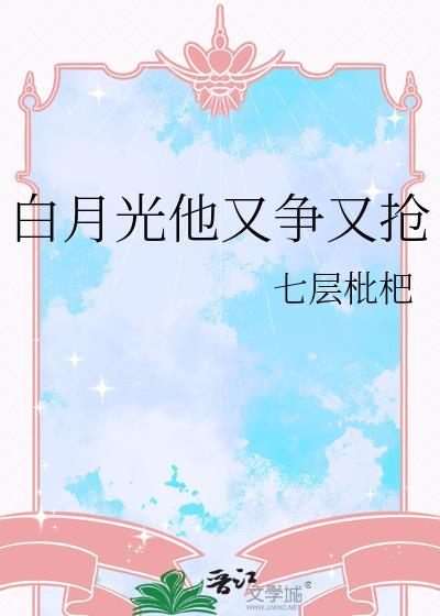 白月光他又争又抢作者七层枇杷