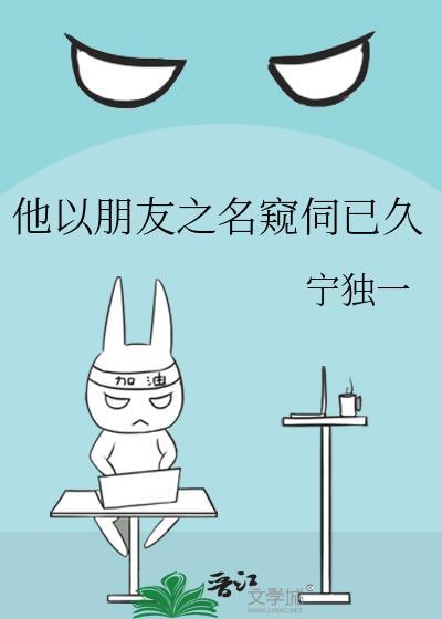 他以朋友之名窥伺已久by宁独一资源