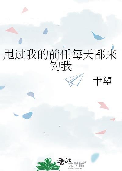 甩过我的前任每天都来钓我txt