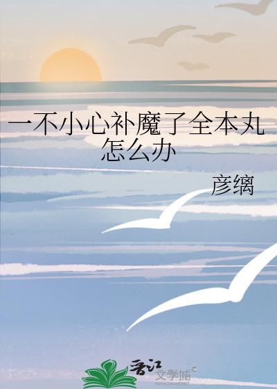 一不小心补魔了全本丸怎么办笔趣阁