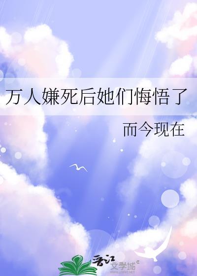 万人嫌死后她们悔悟了作者而今现在
