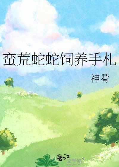 蛮荒蛇蛇饲养手札 作者神肴