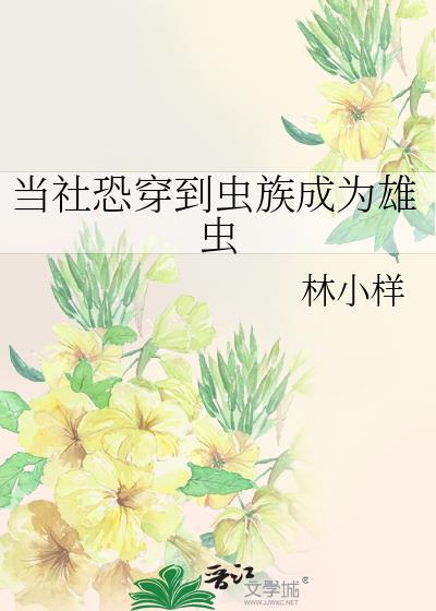 当社恐穿到虫族成为雄虫作者林小样