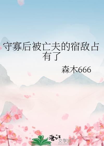 守寡后被亡夫的宿敌占有了免费阅读