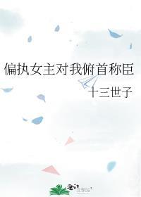 偏执女主对我俯首称臣TXT