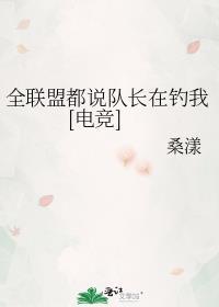 全联盟都说队长在钓我[电竞