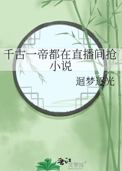 千古一帝都在直播间抢笔趣阁