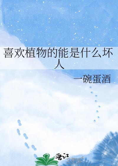 喜欢植物的能是什么坏人一碗蛋酒免费阅读