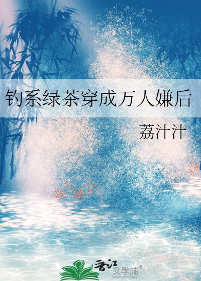 钓系绿茶穿成万人嫌后笔趣阁