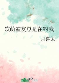 软萌室友总是在钓我 月喜兔晋江