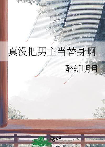 真没把男主当替身啊醉斩明月免费阅读