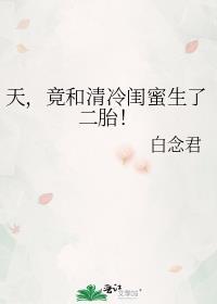 竟和清冷闺蜜生了二胎! 白念君