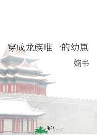 穿成龙族唯一的幼崽txt百度