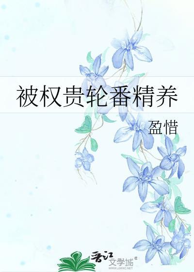 被权贵轮番精养全文免费阅读