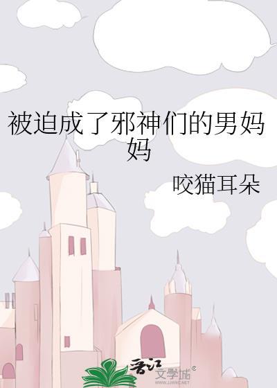 被迫成了邪神们的男妈妈 咬猫耳朵 免费 txt
