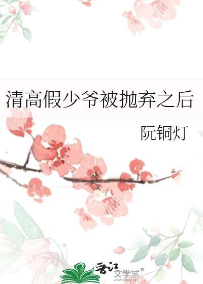清高假少爷被抛弃之后by阮铜灯番外