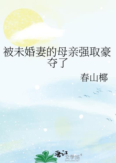 被未婚妻的母亲强取豪夺了TXT百度