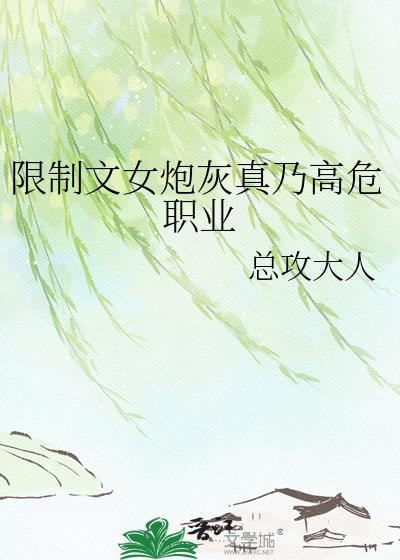 限制文女炮灰真乃高危职业 总攻大人 免费