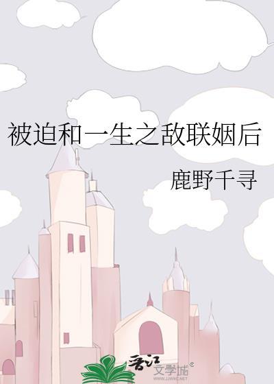 被迫和一生之敌联姻后by鹿野千寻