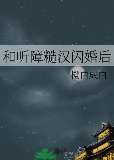 和听障糙汉闪婚后by橙白最新章节内容