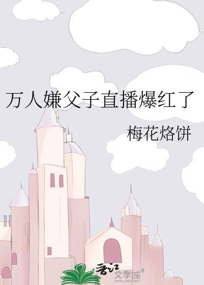 万人嫌父子直播爆红了by梅花烙饼
