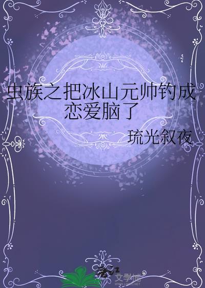虫族之把冰山元帅钓成恋爱脑了txt