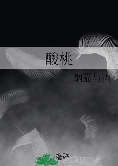 酸桃by烟猫与酒笔趣阁
