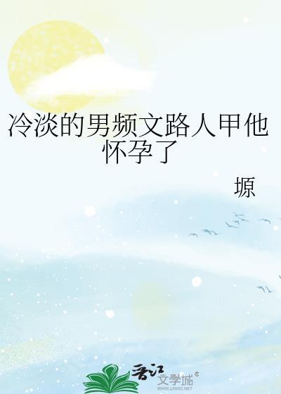 冷淡的男频文路人甲他怀孕了全文阅读