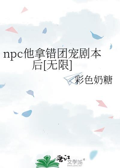 npc他拿错团宠剧本后[无限