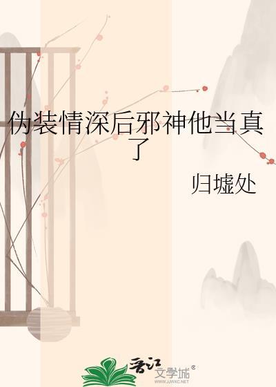 伪装情深后邪神他当真了最新章节列