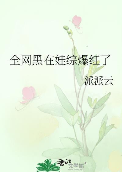 全网黑在娃综爆红了派派云全文免费阅读