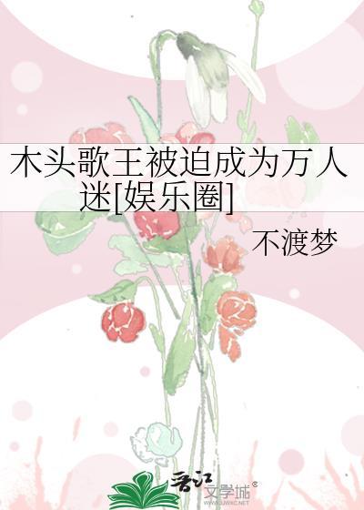 木头歌王被迫成为万人迷娱乐圈不渡