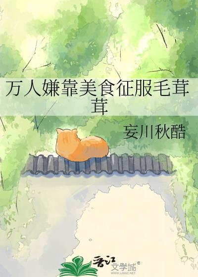 万人嫌靠美食征服毛茸茸全文免费阅读百度