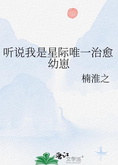 听说我是星际唯一治愈幼崽作者楠淮之