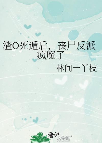 渣o死遁后丧尸反派疯魔了免费阅读