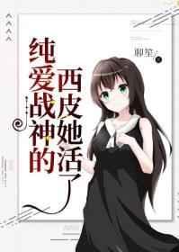 纯爱战神的西皮她活了晋江