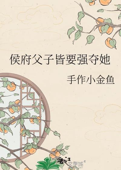 侯府父子皆要强夺她作者手作小金鱼