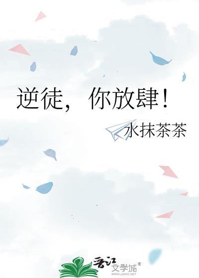逆徒你放肆by水抹茶茶 百度