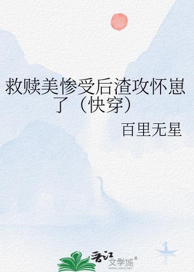 救赎美惨受后渣攻怀崽了(快穿)作者百里无星