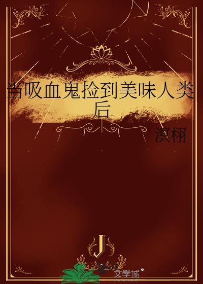 当吸血鬼捡到美味人类后晋江在线阅读