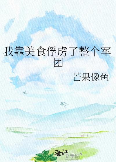 我靠美食俘虏了整个军团作者 芒果像鱼