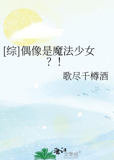 偶像是魔法少女歌尽千樽酒