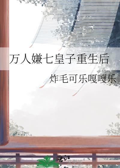 万人嫌七皇子重生后by炸毛可乐嘎嘎乐