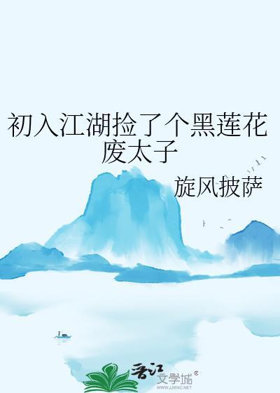 初入江湖捡了个黑莲花废太子by旋风披萨
